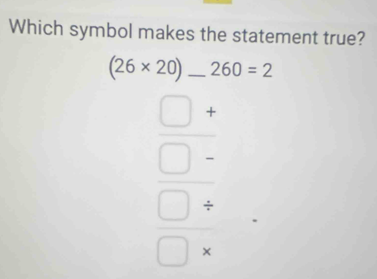 Which symbol makes the statement true?
(26* 20) _ 260=2
beginarrayr □ + □ / □ / □ / endarray 
□ 