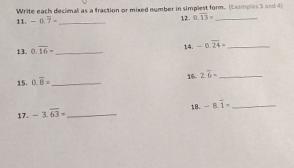 Write each decimal as a fraction or mixed number in simplest form. (Examples 3 and 4) 
11. -0.overline 7= _12. 0.overline 13= _ 
13. 0.overline 16= _ 14. -0.overline 24= _ 
15. 0.overline 8= _ 16. 2.overline 6= _ 
18. -8.overline 1= _ 
17. -3.overline 63= _