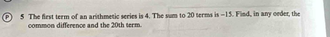 The first term of an arithmetic series is 4. The sum to 20 terms is -15. Find, in any order, the 
common difference and the 20th term.