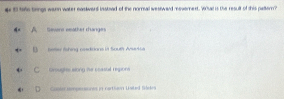 4 5 16 trings warm water eastward instead of the normal westward movement. What is the result of this pattern?
Severe weather changes
selser fishing conditions in South America
Groughts aloing the coastal regions
Cosiel remperstores in northern United States