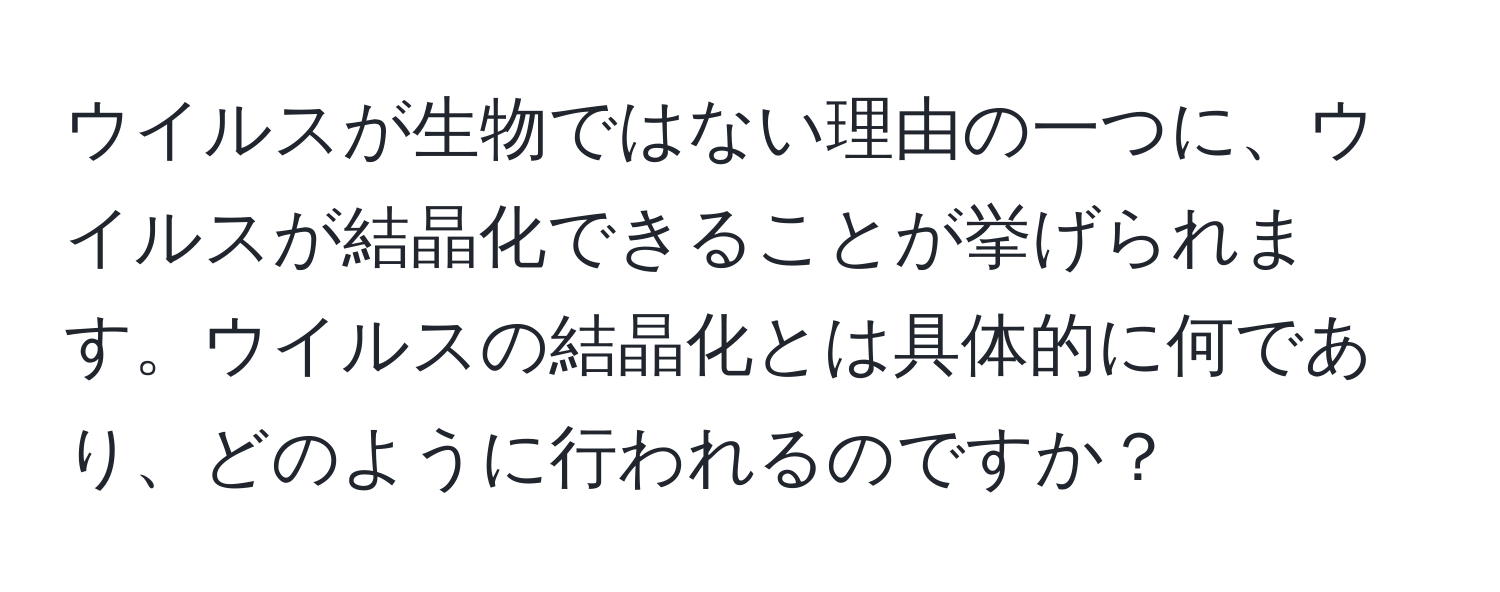 ウイルスが生物ではない理由の一つに、ウイルスが結晶化できることが挙げられます。ウイルスの結晶化とは具体的に何であり、どのように行われるのですか？