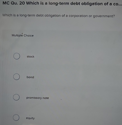 MC Qu. 20 Which is a long-term debt obligation of a co...
Which is a long-term debt obligation of a corporation or government?
Multiple Choice
stock
bond
promissory note
equity