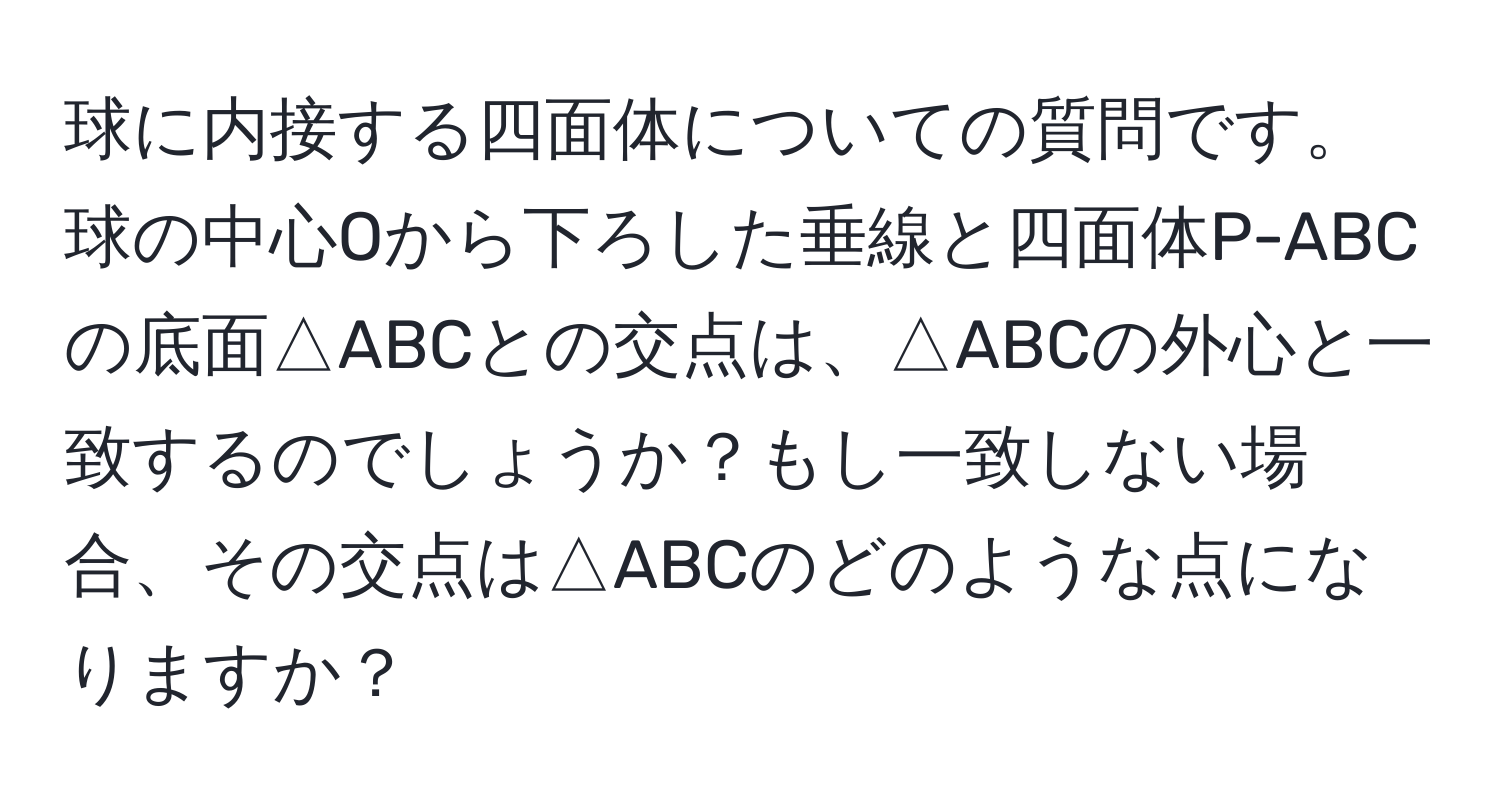 球に内接する四面体についての質問です。球の中心Oから下ろした垂線と四面体P-ABCの底面△ABCとの交点は、△ABCの外心と一致するのでしょうか？もし一致しない場合、その交点は△ABCのどのような点になりますか？