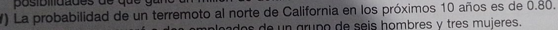 posibilidades de que 
) La probabilidad de un terremoto al norte de California en los próximos 10 años es de 0.80. 
ado s de un grupo de seis hombres y tres mujeres.
