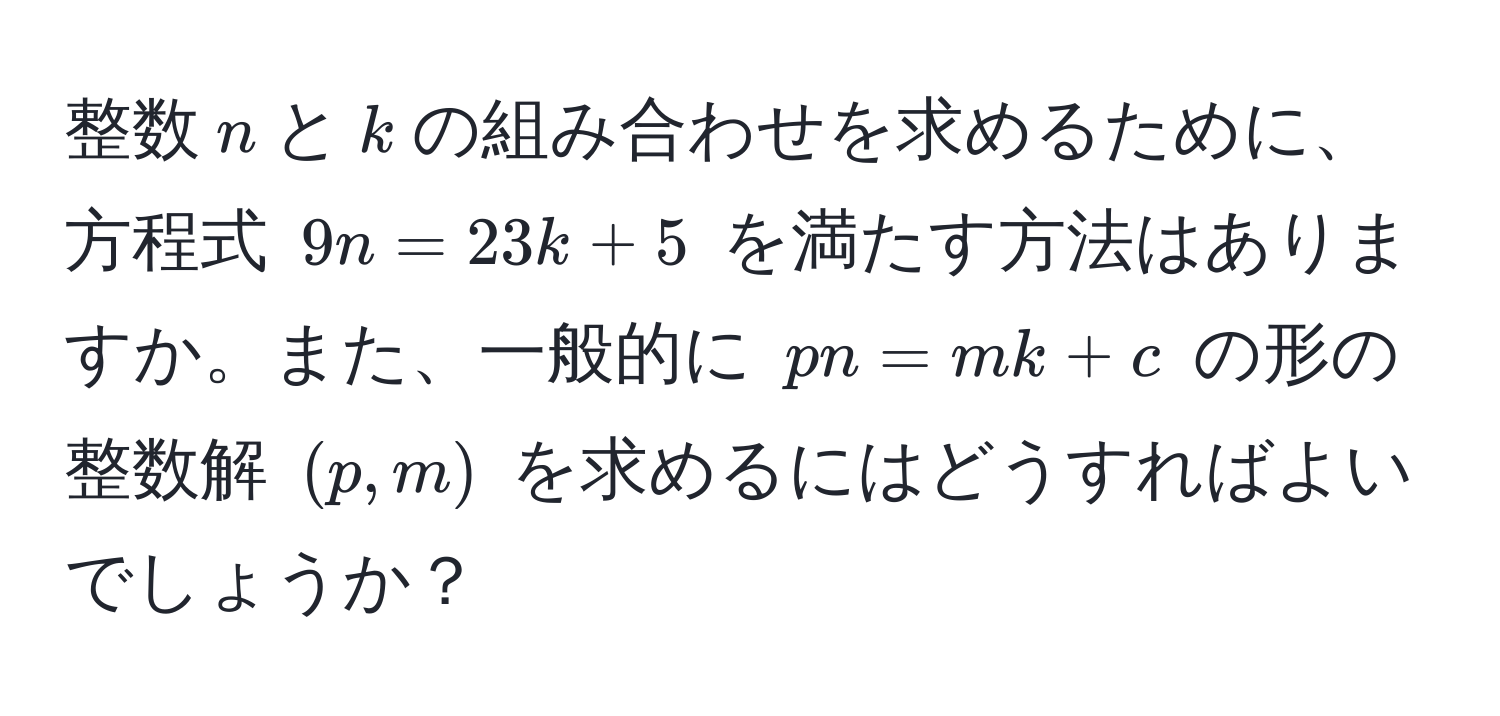 整数$n$と$k$の組み合わせを求めるために、方程式 $9n = 23k + 5$ を満たす方法はありますか。また、一般的に $pn = mk + c$ の形の整数解 $(p, m)$ を求めるにはどうすればよいでしょうか？