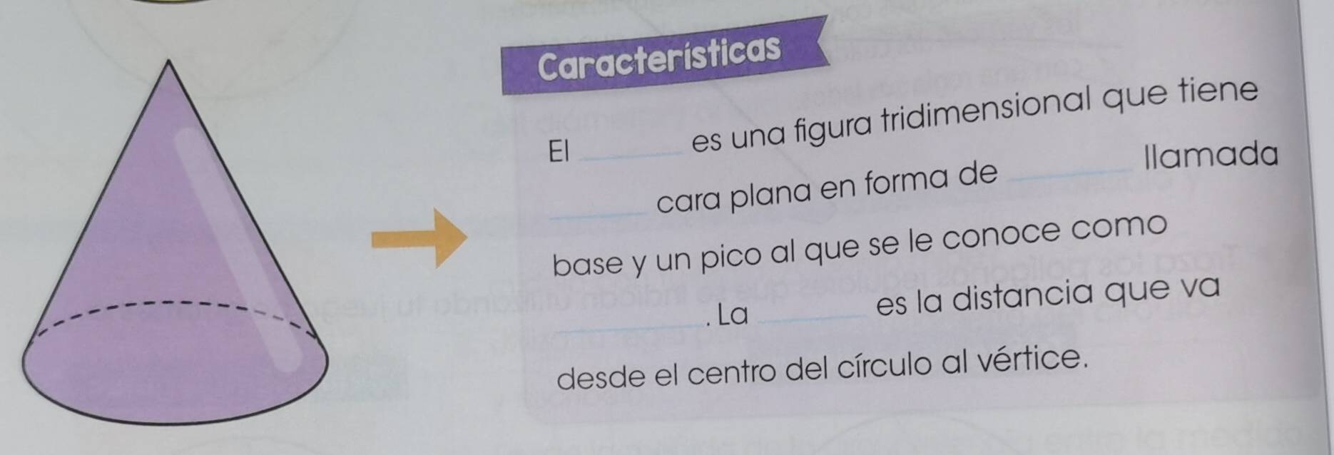 Características 
es una figura tridimensional que tiene 
El _Ilamada 
_cara plana en forma de_ 
base y un pico al que se le conoce como 
_ 
. La _es la distancia que va 
desde el centro del círculo al vértice.