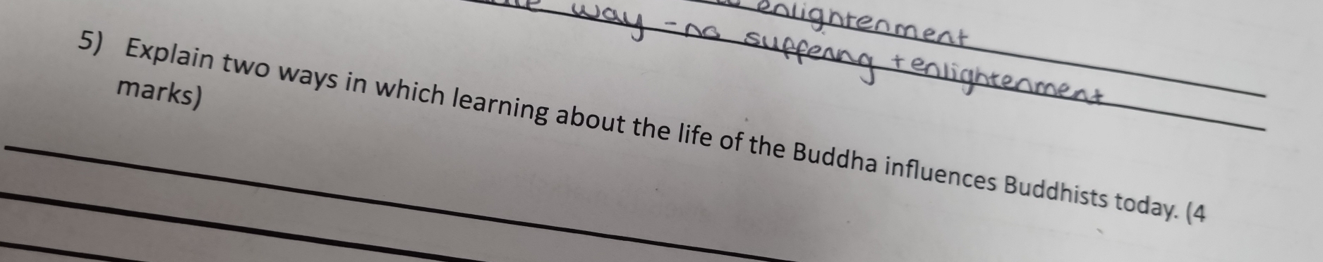 marks) 
_ 
_ 
__5) Explain two ways in which learning about the life of the Buddha influences Buddhists today. (4 
_