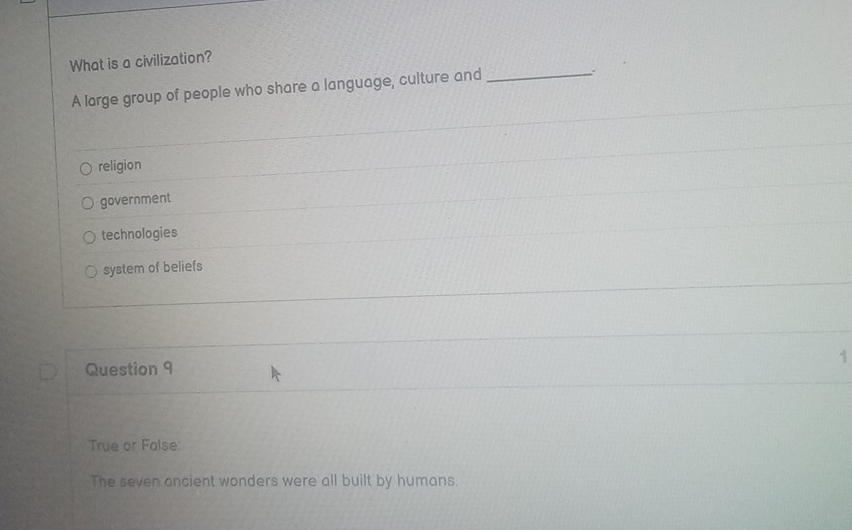 What is a civilization?
A large group of people who share a language, culture and_
.
religion
government
technologies
system of beliefs
1
Question 9
True or False:
The seven ancient wonders were all built by humans.