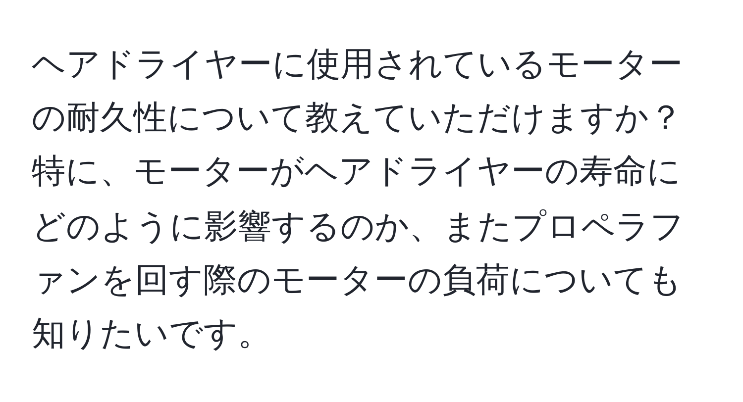 ヘアドライヤーに使用されているモーターの耐久性について教えていただけますか？特に、モーターがヘアドライヤーの寿命にどのように影響するのか、またプロペラファンを回す際のモーターの負荷についても知りたいです。