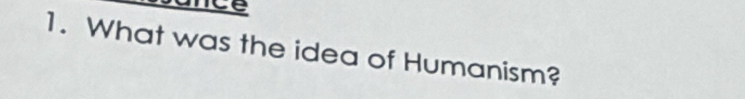 nce 
1. What was the idea of Humanism?