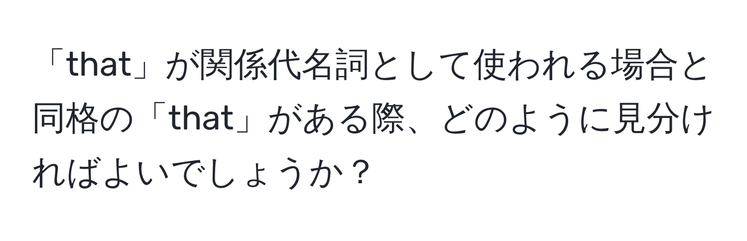 「that」が関係代名詞として使われる場合と同格の「that」がある際、どのように見分ければよいでしょうか？