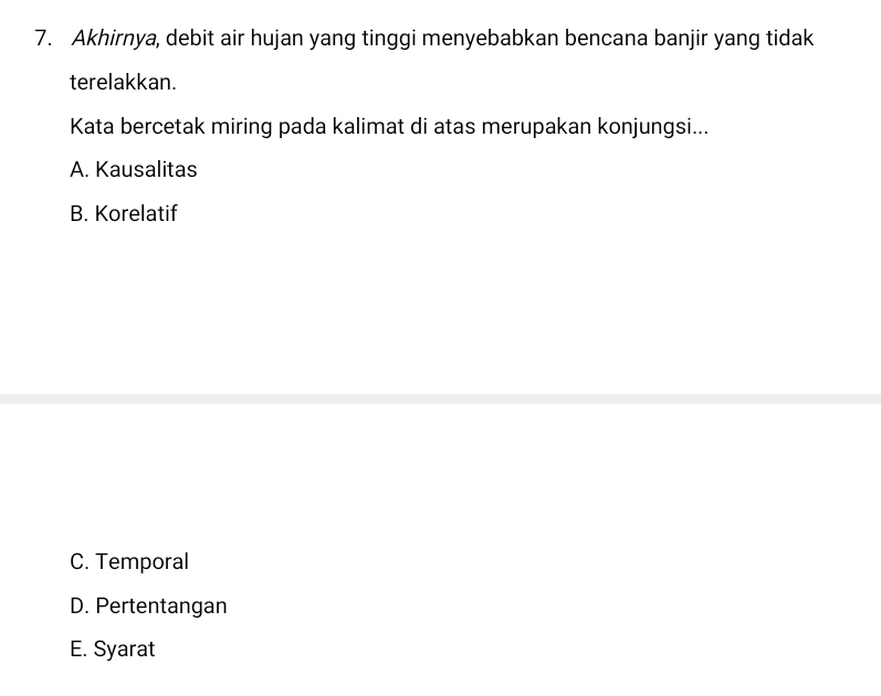 Akhirnya, debit air hujan yang tinggi menyebabkan bencana banjir yang tidak
terelakkan.
Kata bercetak miring pada kalimat di atas merupakan konjungsi...
A. Kausalitas
B. Korelatif
C. Temporal
D. Pertentangan
E. Syarat