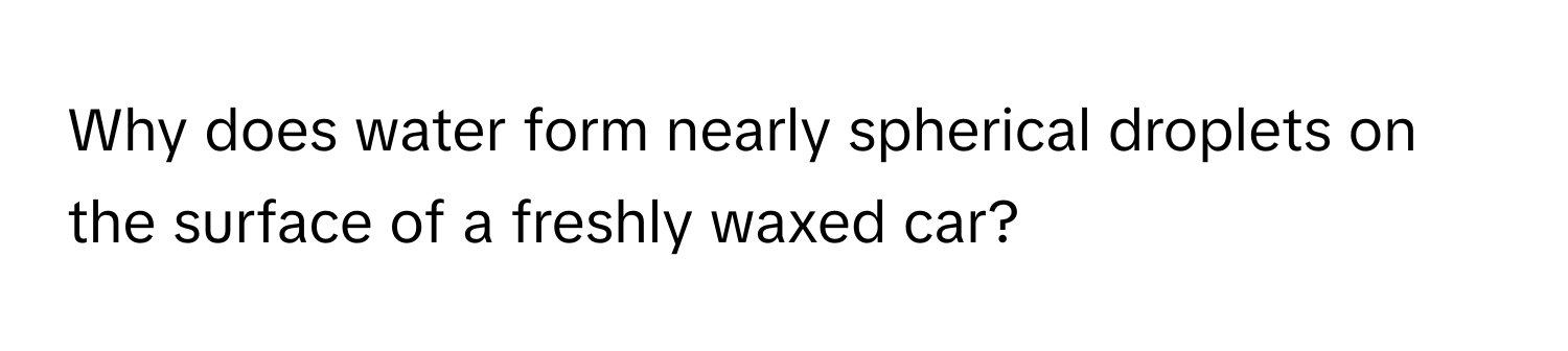 Why does water form nearly spherical droplets on the surface of a freshly waxed car?