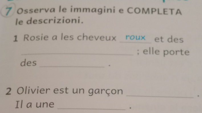 Osserva le immagini e COMPLETA 
le descrizioni. 
1 Rosie a les cheveux _roux_ et des 
_; elle porte 
des_ 
. 
2 Olivier est un garçon_ 
. 
Il a une_ 
.