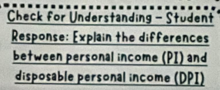 Check for Understanding - Student 
Response: Explain the differences 
between personal income (PI) and 
disposable personal income (DPI)