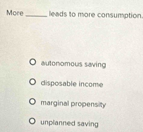 More _leads to more consumption.
autonomous saving
disposable income
marginal propensity
unplanned saving