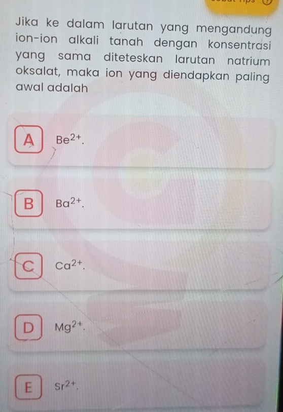 Jika ke dalam larutan yang mengandung
ion-ion alkali tanah dengan konsentrasi
yang sama diteteskan larutan natrium .
oksalat, maka ion yang diendapkan paling
awal adalah
A Be^(2+).
B Ba^(2+).
C Ca^(2+).
D Mg^(2+).
E Sr^(2+).