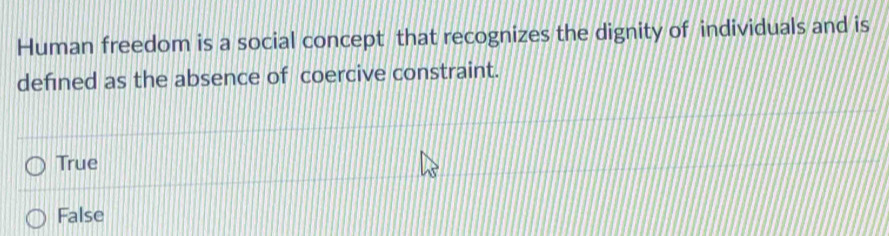 Human freedom is a social concept that recognizes the dignity of individuals and is
defined as the absence of coercive constraint.
True
False