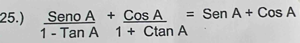 25.)
 SenoA/1-TanA + CosA/1+Ctan A =SenA+CosA