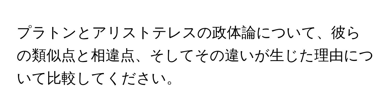 プラトンとアリストテレスの政体論について、彼らの類似点と相違点、そしてその違いが生じた理由について比較してください。