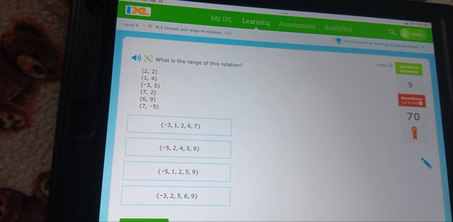 UTE 74% 
My IXL Learning Assessment Analytics OSBEL
Level K  M.2 Domain and range of relations 2CG
You have prizes to reveal! Go to your same beant. X
What is the range of this relation?
Video ⑨ Question
(2,2)
(1,4)
(-3,5)
9
(7,2)
(6,9)
(7,-5)
dut sf 1á0 Đ
70
 -3,1,2,6,7
 -5,2,4,5,9
 -5,1,2,5,9
 -3,2,5,6,9