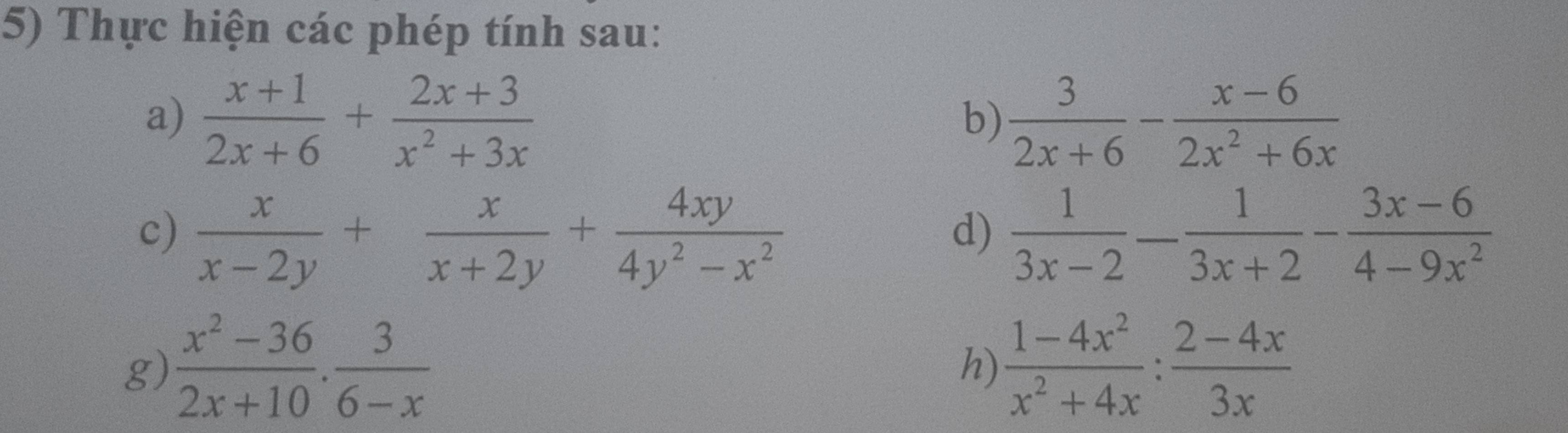 Thực hiện các phép tính sau: 
a)  (x+1)/2x+6 + (2x+3)/x^2+3x   3/2x+6 - (x-6)/2x^2+6x 
b) 
c)  x/x-2y + x/x+2y + 4xy/4y^2-x^2   1/3x-2 - 1/3x+2 - (3x-6)/4-9x^2 
d) 
g)  (x^2-36)/2x+10 . 3/6-x   (1-4x^2)/x^2+4x : (2-4x)/3x 
h)