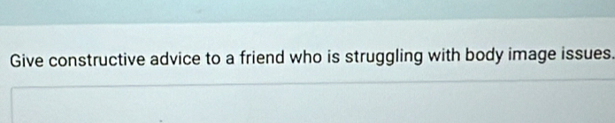 Give constructive advice to a friend who is struggling with body image issues.