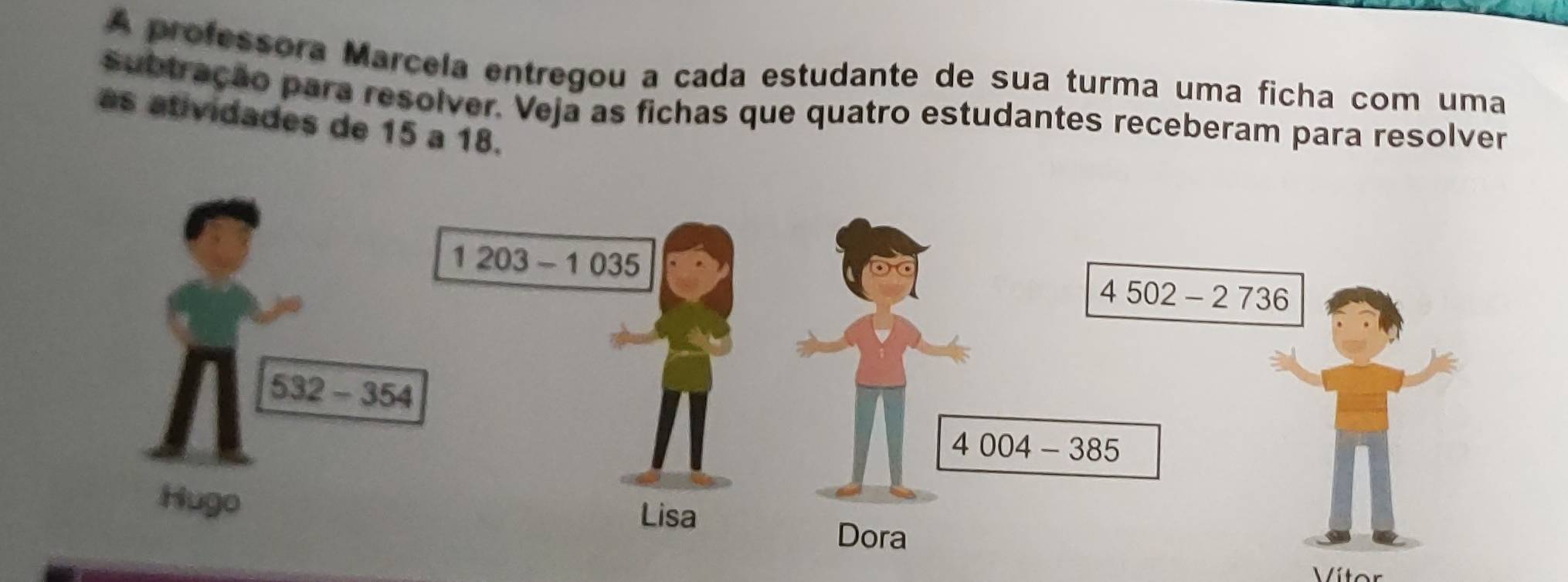 A professora Marcela entregou a cada estudante de sua turma uma ficha com uma
subtração para resolver. Veja as fichas que quatro estudantes receberam para resolver
as atividades de 15 a 18.
Vítor