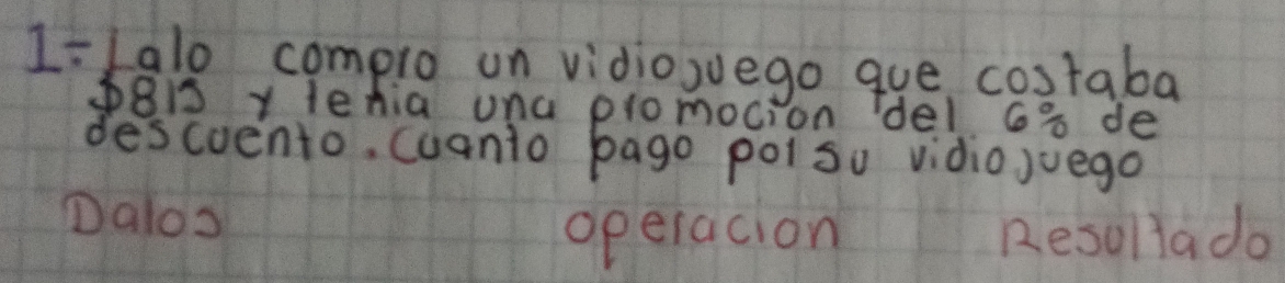 1-Lalo complo on vidiowvego gue costaba 
8D y lenia una promocion del G% de 
descuento, cuanio pago poisu vidioJuego 
Dalos 
operacion Resollado