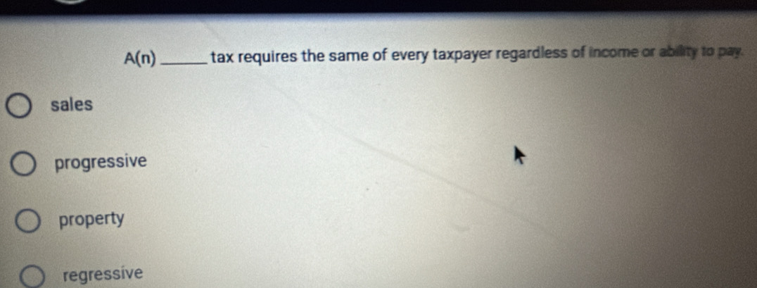 A(n) _tax requires the same of every taxpayer regardless of income or ability to pay.
sales
progressive
property
regressive