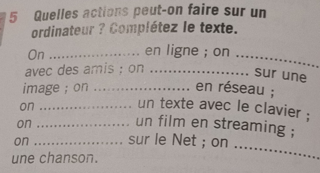 Quelles actions peut-on faire sur un 
ordinateur ? Complétez le texte. 
On_ 
_ 
en ligne ; on 
avec des amis ; on_ 
sur une 
image ; on _en réseau ; 
on_ 
un texte avec le clavier ; 
on_ 
un film en streaming ; 
on _sur le Net ; on 
une chanson. 
_