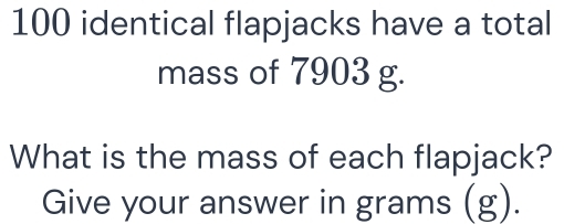 100 identical flapjacks have a total mass of 7903 g. What is the mass ...