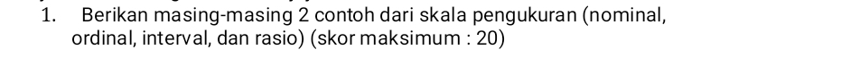 Berikan masing-masing 2 contoh dari skala pengukuran (nominal, 
ordinal, interval, dan rasio) (skor maksimum : 20)