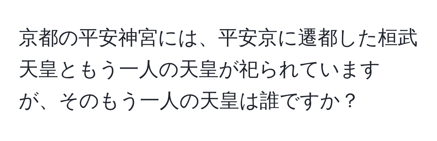 京都の平安神宮には、平安京に遷都した桓武天皇ともう一人の天皇が祀られていますが、そのもう一人の天皇は誰ですか？