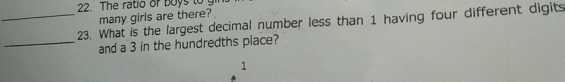 The ratio of boys to 
many girls are there? 
_23. What is the largest decimal number less than 1 having four different digits 
_and a 3 in the hundredths place?
1