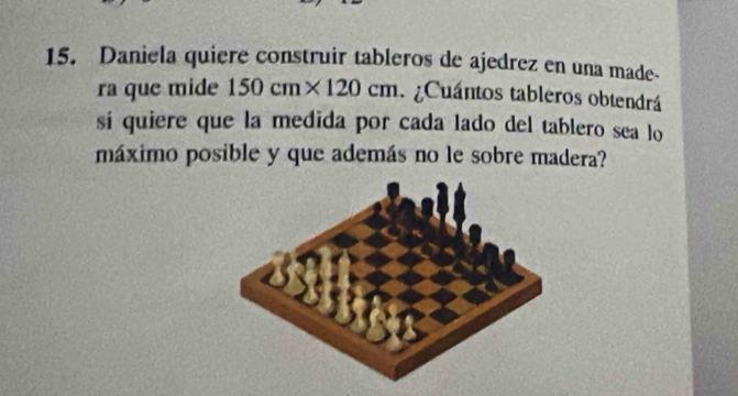 Daniela quiere construir tableros de ajedrez en una made- 
ra que mide 150cm* 120cm ¿Cuántos tableros obtendrá 
si quiere que la medida por cada lado del tablero sea lo 
máximo posible y que además no le sobre madera?