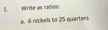 Write as ratios: 
a. 6 nickels to 25 quarters