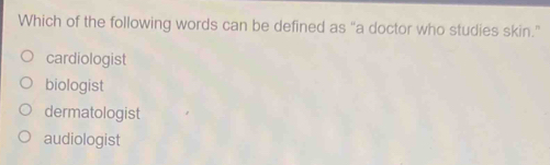Which of the following words can be defined as “a doctor who studies skin.”
cardiologist
biologist
dermatologist
audiologist
