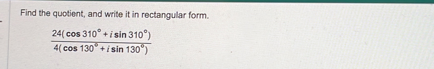 Find the quotient, and write it in rectangular form.
 (24(cos 310°+isin 310°))/4(cos 130°+isin 130°) 