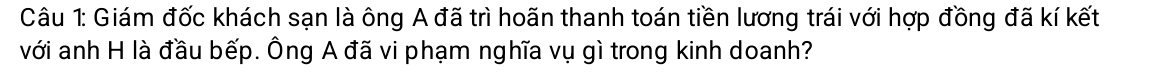 Giám đốc khách sạn là ông A đã trì hoãn thanh toán tiền lương trái với hợp đồng đã kí kết 
với anh H là đầu bếp. Ông A đã vi phạm nghĩa vụ gì trong kinh doanh?