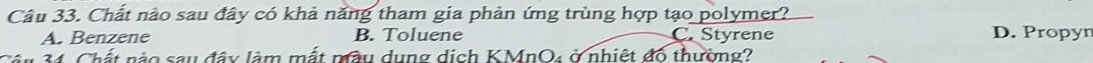 Chất nào sau đây có khả năng tham gia phản ứng trùng hợp tạo polymer?
A. Benzene B. Toluene C. Styrene D. Propyn
t nào sau đây làm mắt màu dụng dịch KMnO₄ ở nhiệt đó thường?