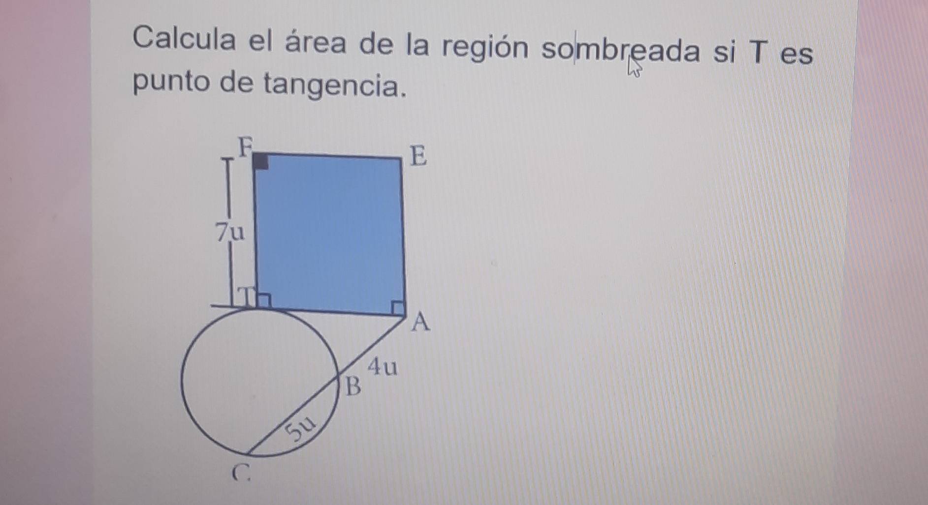 Calcula el área de la región sombreada si T es 
punto de tangencia.