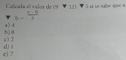 Calcula el valor de ; (9 2 ) 5 sí se sabé que a
b= (a-b)/3 
a) 4
b) 8
c) 2
d) 1
e) 7