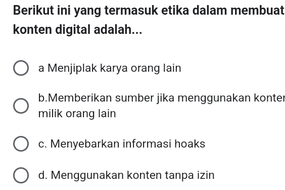 Berikut ini yang termasuk etika dalam membuat
konten digital adalah...
a Menjiplak karya orang lain
b.Memberikan sumber jika menggunakan konter
milik orang lain
c. Menyebarkan informasi hoaks
d. Menggunakan konten tanpa izin