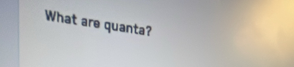 What are quanta?