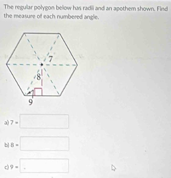 The regular polygon below has radii and an apothem shown. Find 
the measure of each numbered angle. 
a) 7=□
b) 8=□
c) 9=□