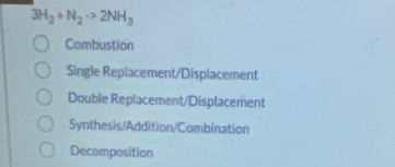 3H_2+N_2to 2NH_3
Combustion
Single Replacement/Displacement
Double Replacement/Displacement
Synthesis/Addition/Combination
Decomposition