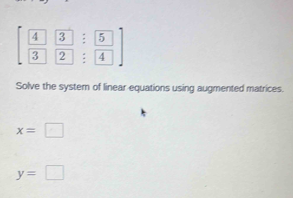 [frac 42 3/2 beginarrayr /  :endarray frac 54]
Solve the system of linear equations using augmented matrices.
x=□
y=□