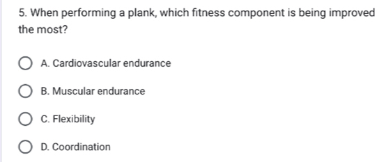 When performing a plank, which fitness component is being improved
the most?
A. Cardiovascular endurance
B. Muscular endurance
C. Flexibility
D. Coordination