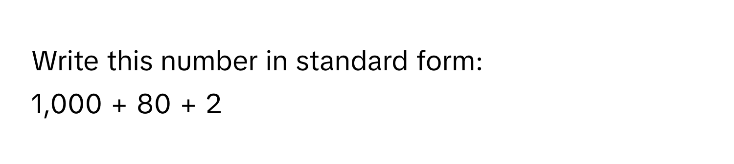 Write this number in standard form: 
1,000 + 80 + 2